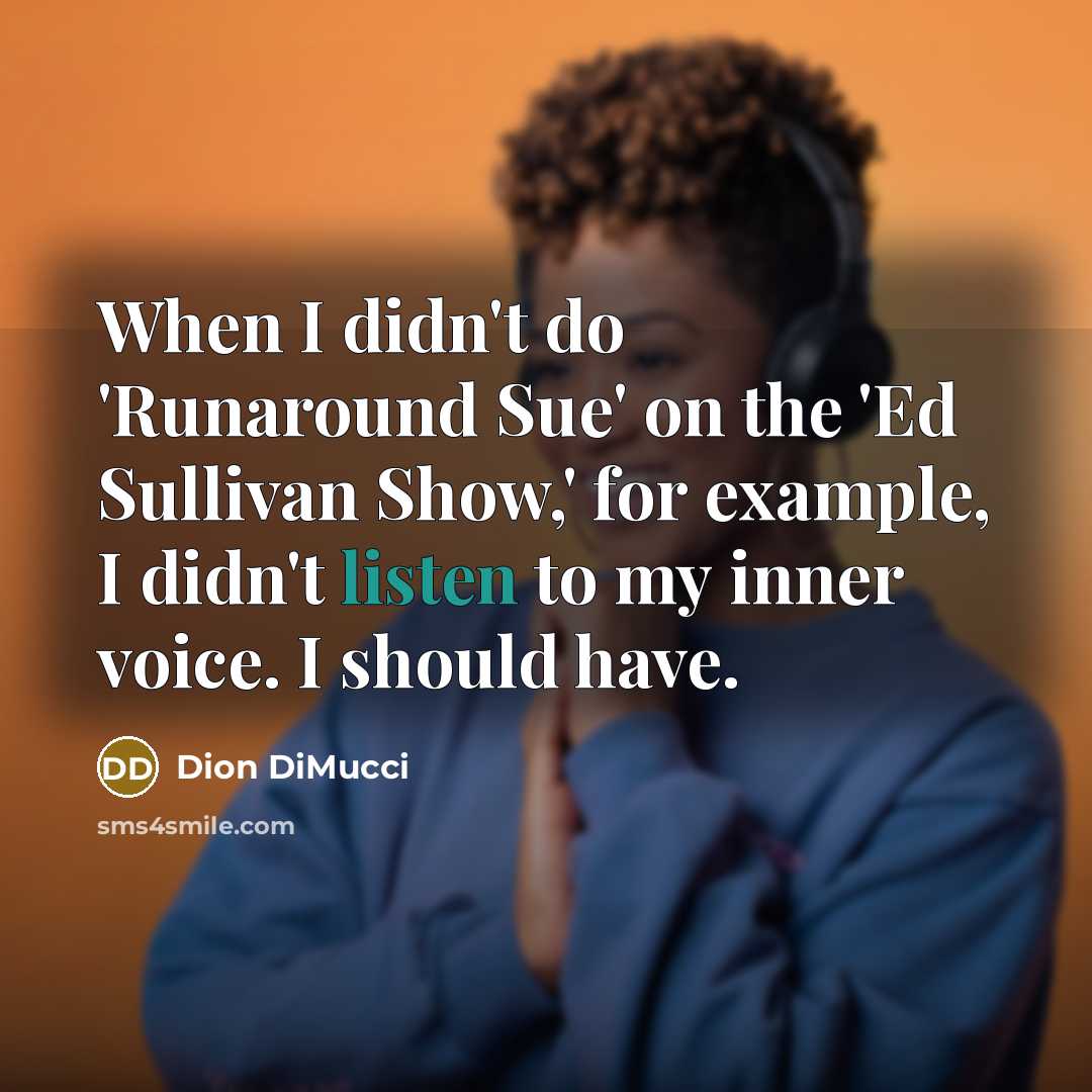“When I didn't do 'Runaround Sue' on the 'Ed Sullivan Show,' for example, I didn't listen to my inner voice. I should have.” quote by Dion DiMucci
