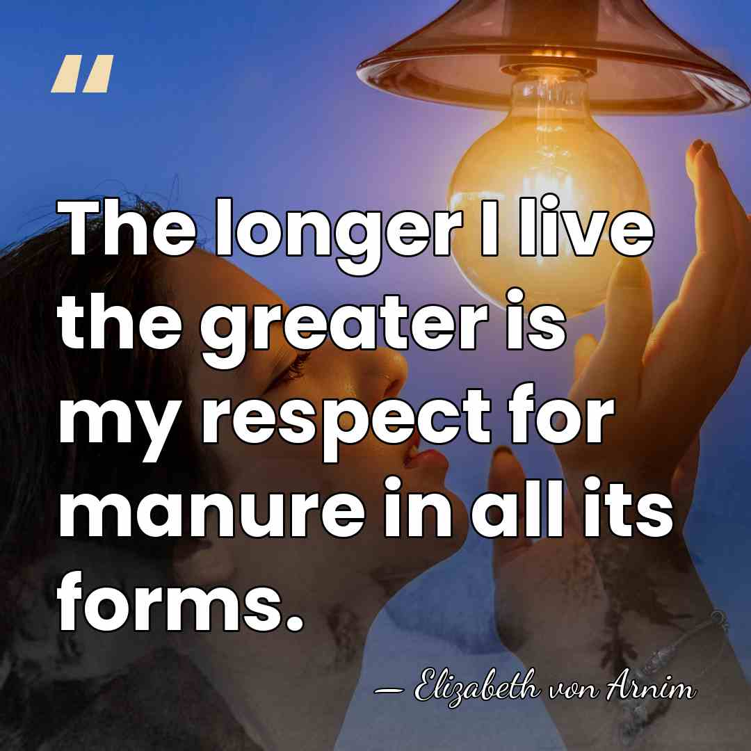 The longer I live the greater is my respect for manure in&hellip; - Elizabeth von Arnim