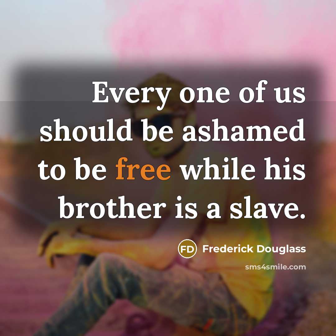 “Every one of us should be ashamed to be free…” quote by Frederick Douglass