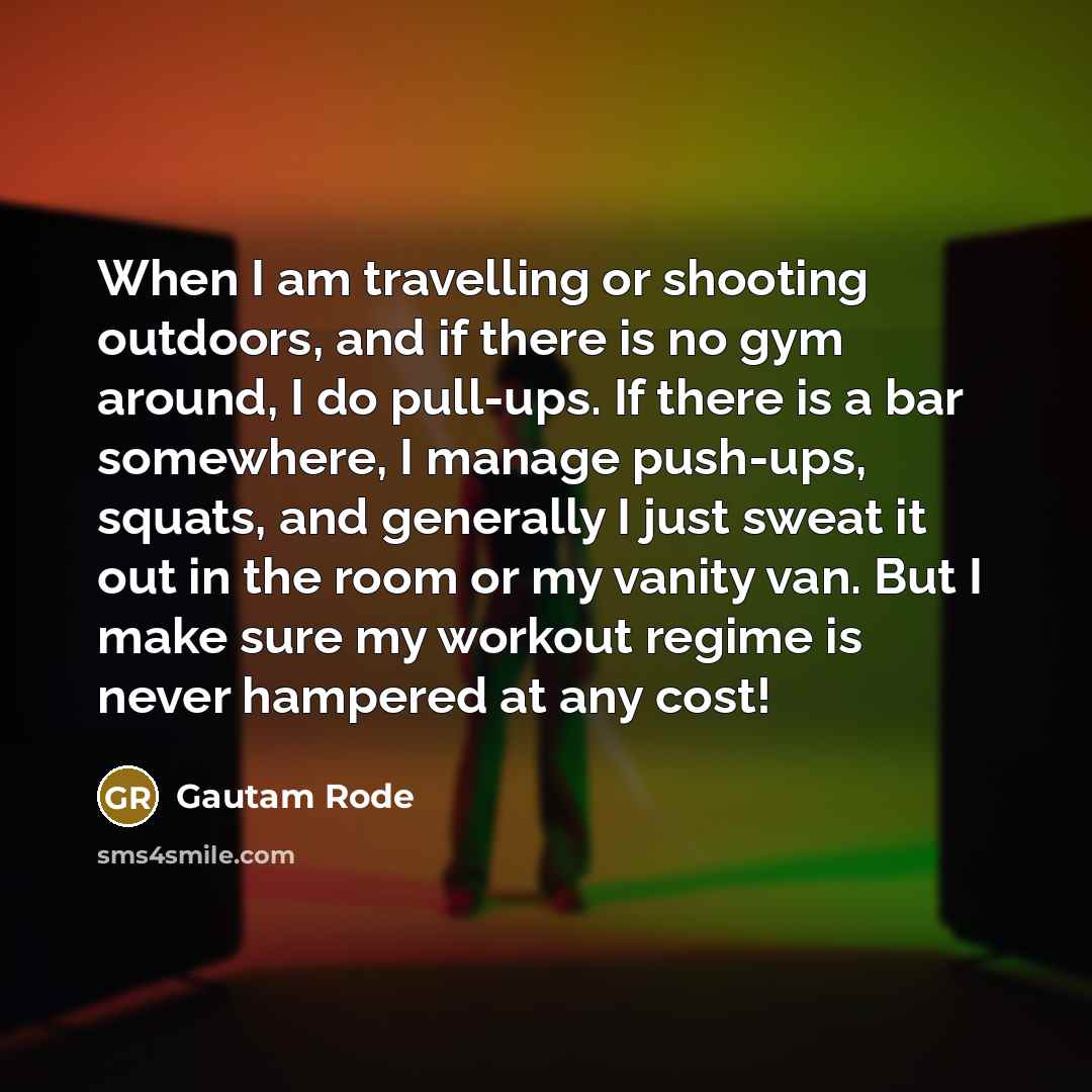 “When I am travelling or shooting outdoors, and if there is no gym around, I do pull-ups. If there is a bar somewhere, I manage push-ups, squats, and generally I just sweat it out in the room or my vanity van. But I make sure my workout regime is never hampered at any cost!” quote by Gautam Rode