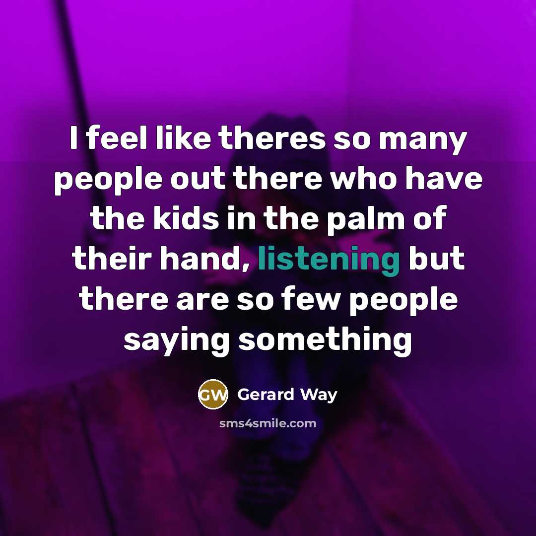 “I feel like theres so many people out there who have the kids in the palm of their hand, listening but there are so few people saying something” quote by Gerard Way