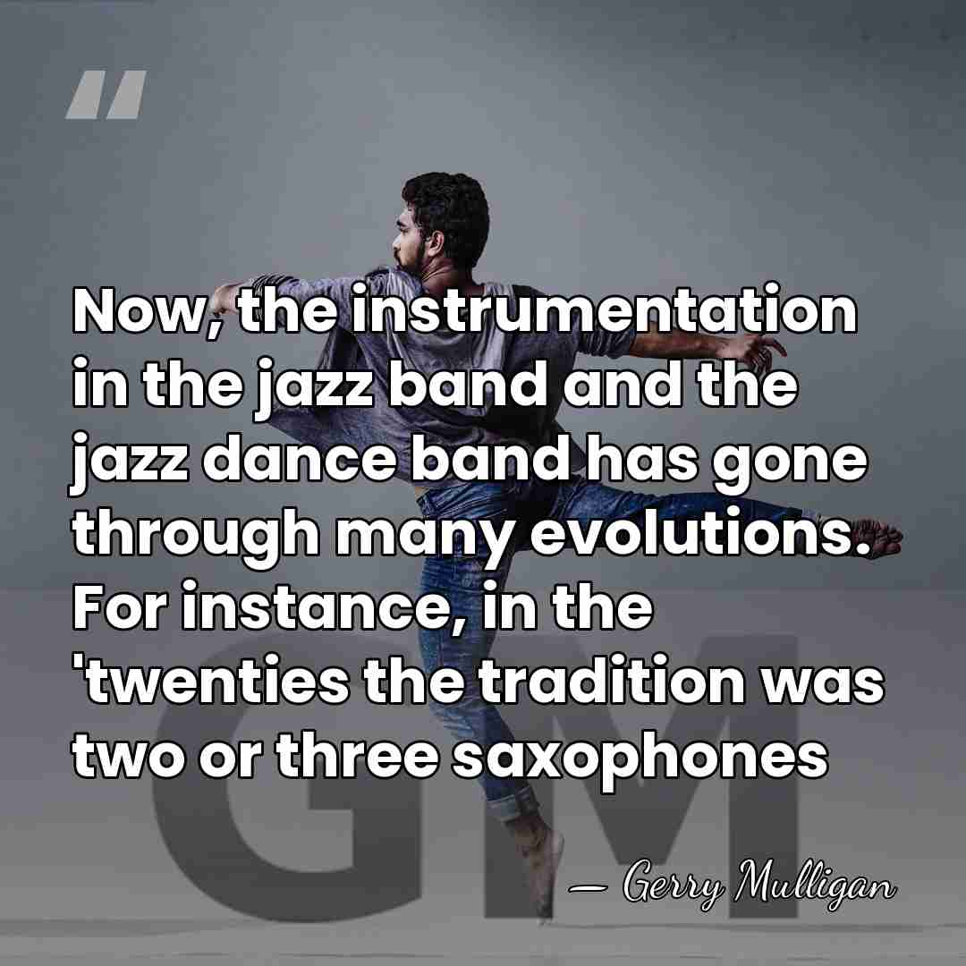 Now, the instrumentation in the jazz band and the jazz dance band&hellip; - Gerry Mulligan