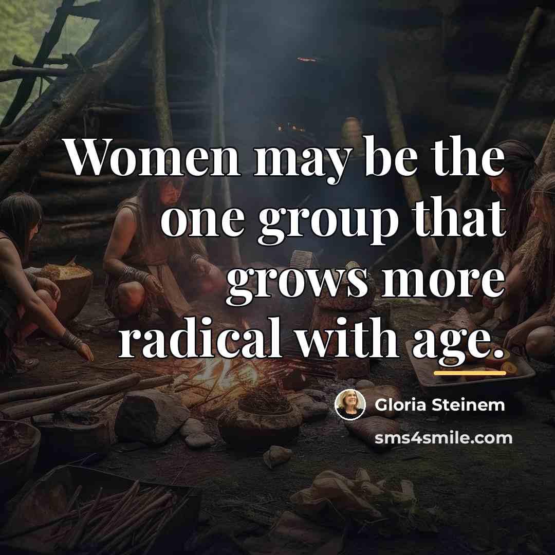 “Women may be the one group that grows more radical…” quote by Gloria Steinem