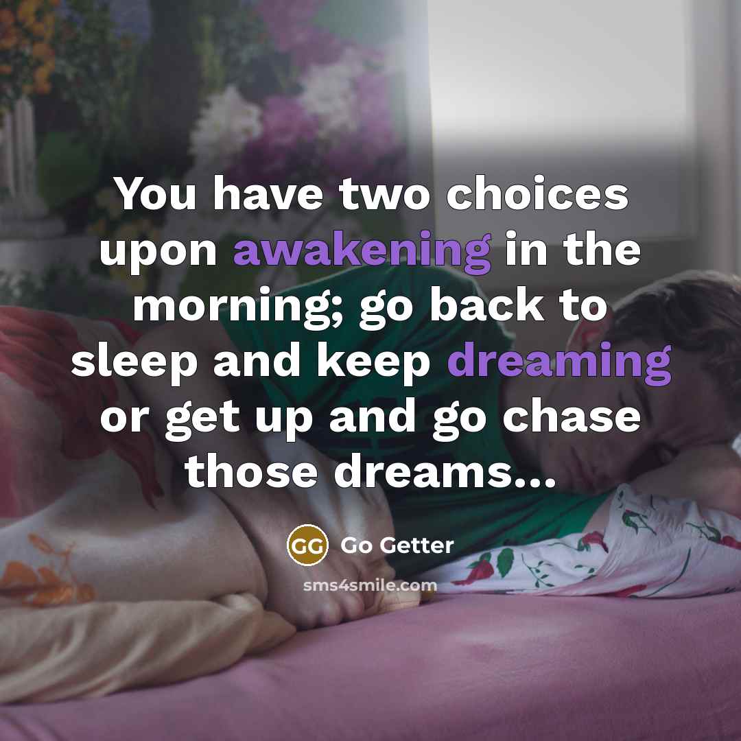 “You have two choices upon awakening in the morning; go back to sleep and keep dreaming or get up and go chase those dreams…” quote by Go Getter