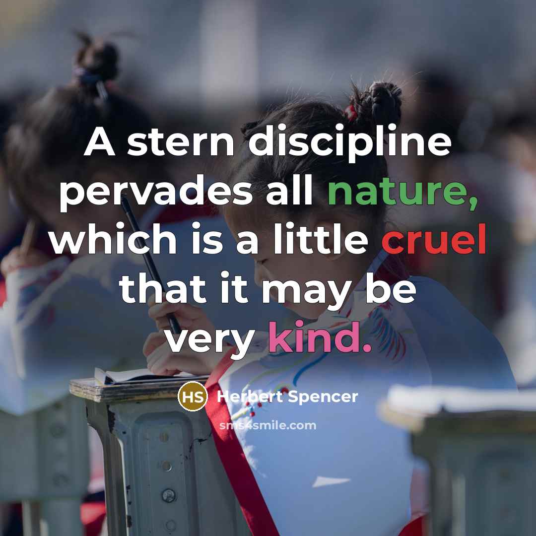 “A stern discipline pervades all nature, which is a little cruel that it may be very kind.” quote by Herbert Spencer