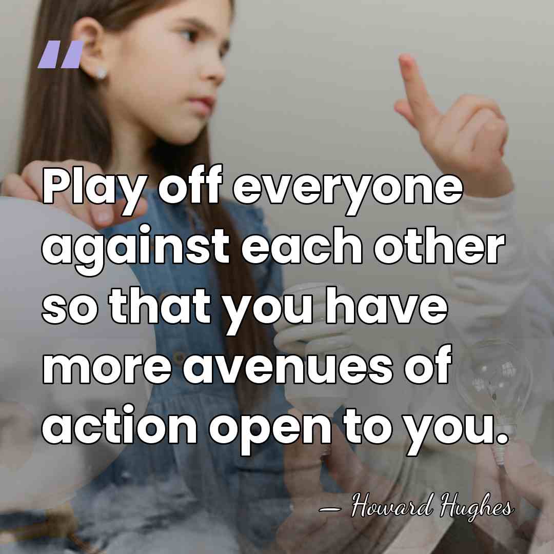 Play off everyone against each other so that you have more avenues&hellip; - Howard Hughes