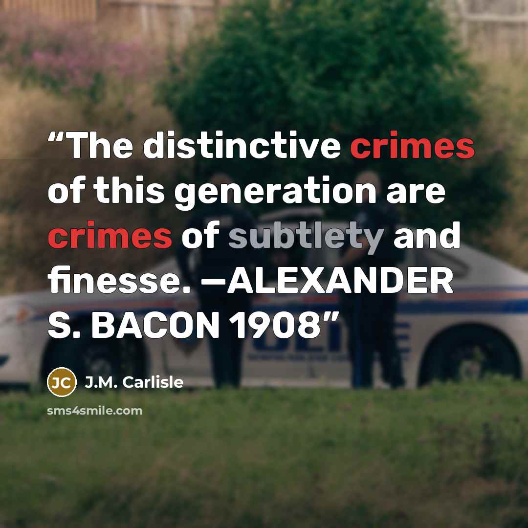 “The distinctive crimes of this generation are crimes of subtlety and finesse. —ALEXANDER S. BACON 1908” quote by J.M. Carlisle