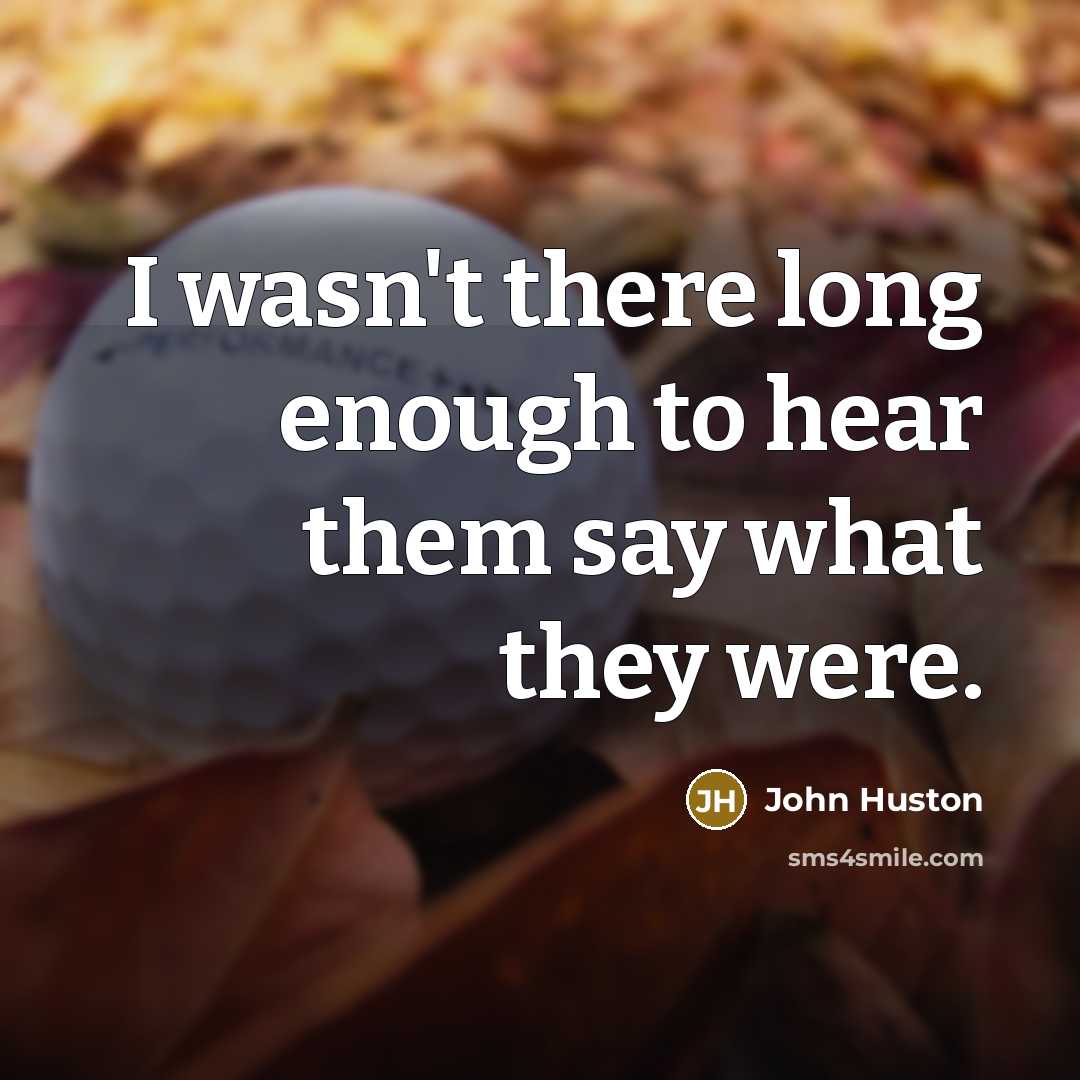 “I wasn't there long enough to hear them say what…” quote by John Huston