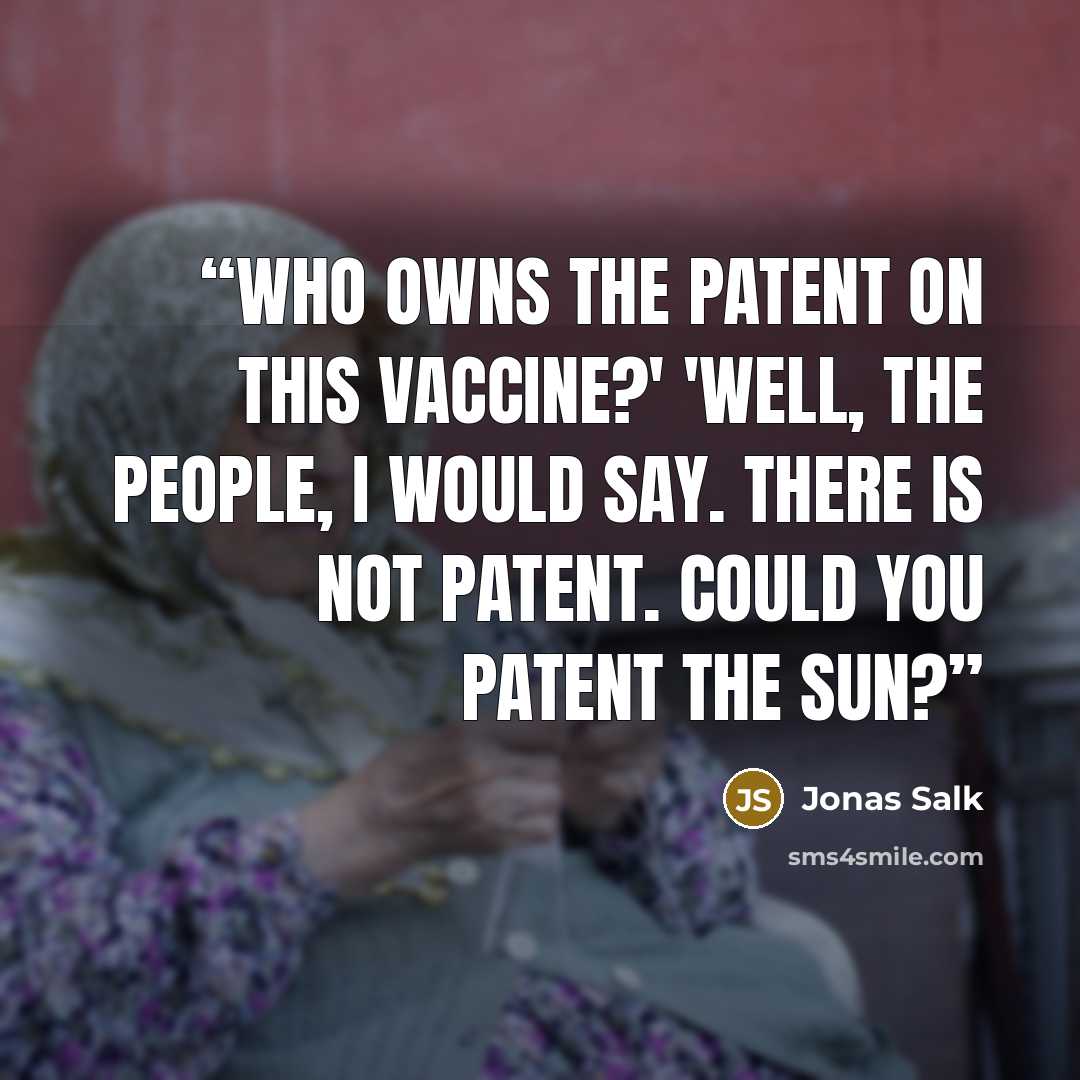 “Who owns the patent on this vaccine?' 'Well, the people, I would say. There is not patent. Could you patent the sun?” quote by Jonas Salk
