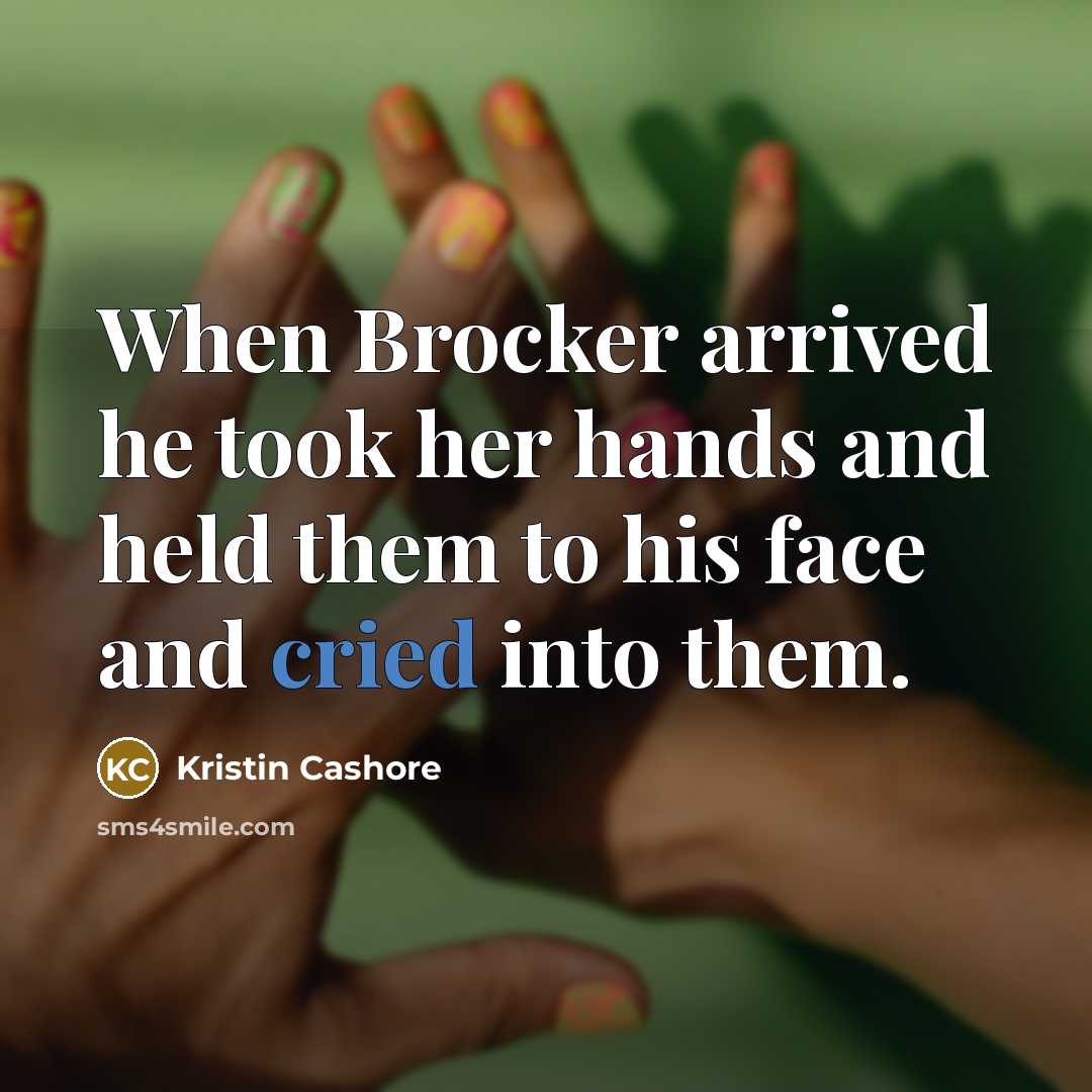 “When Brocker arrived he took her hands and held them to his face and cried into them.” quote by Kristin Cashore