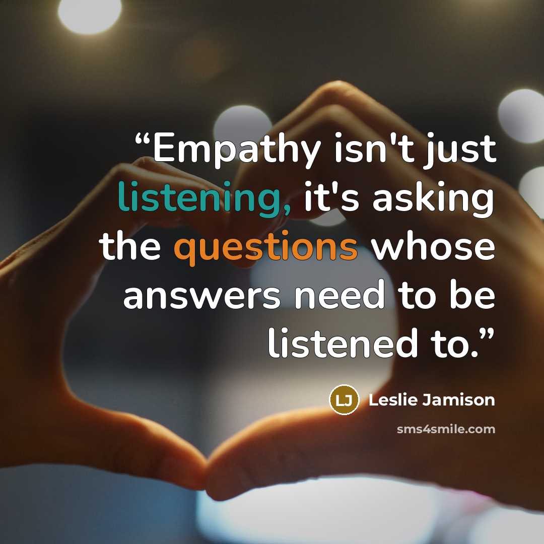 “Empathy isn't just listening, it's asking the questions whose answers need to be listened to.” quote by Leslie Jamison