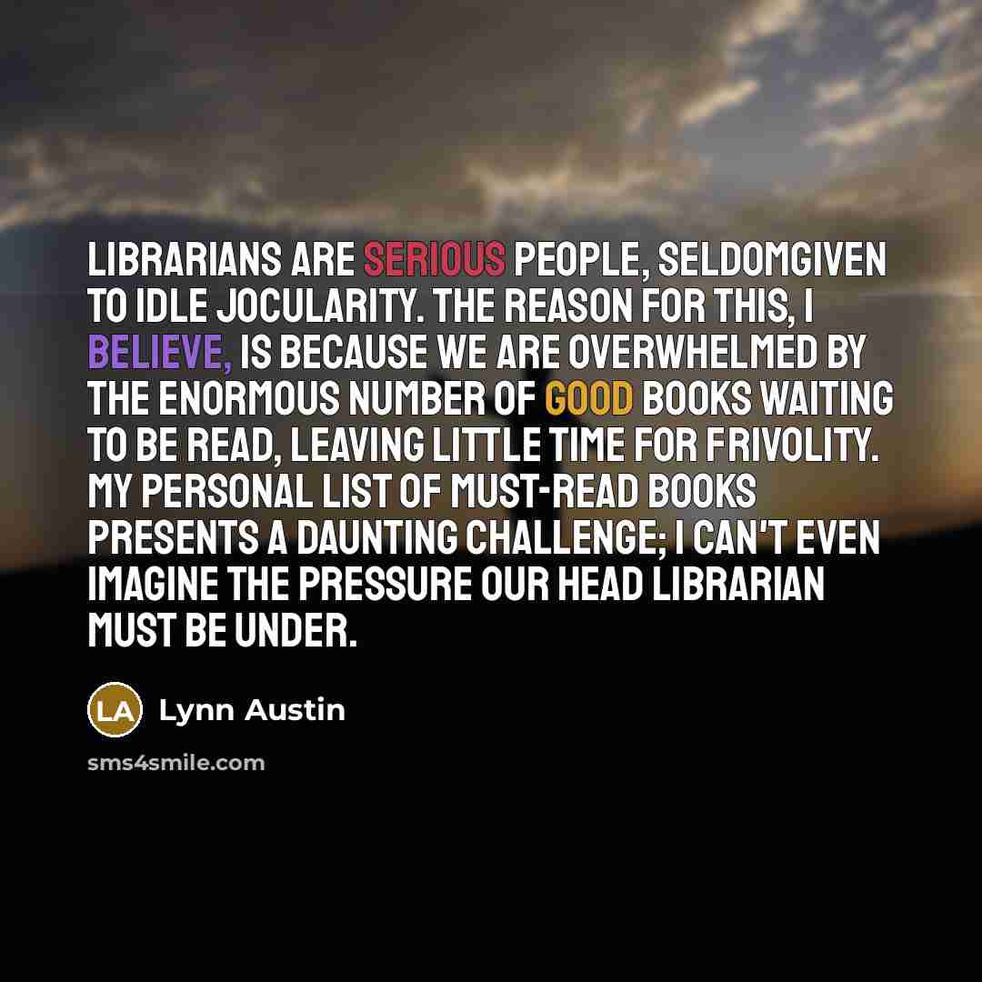 “Librarians are serious people, seldomgiven to idle jocularity. The reason…” quote by Lynn Austin
