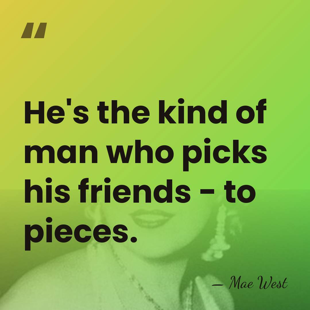 He's the kind of man who picks his friends - to pieces. - Mae West