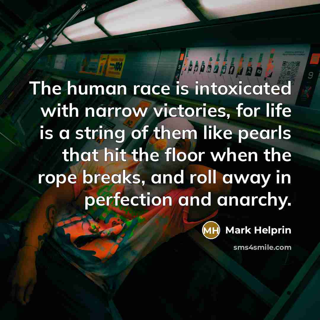 “The human race is intoxicated with narrow victories, for life…” quote by Mark Helprin