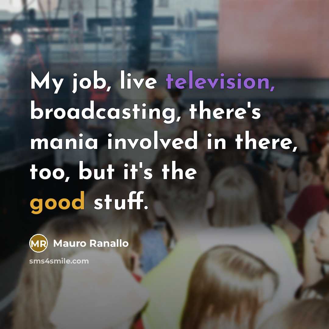 “My job, live television, broadcasting, there's mania involved in there, too, but it's the good stuff.” quote by Mauro Ranallo