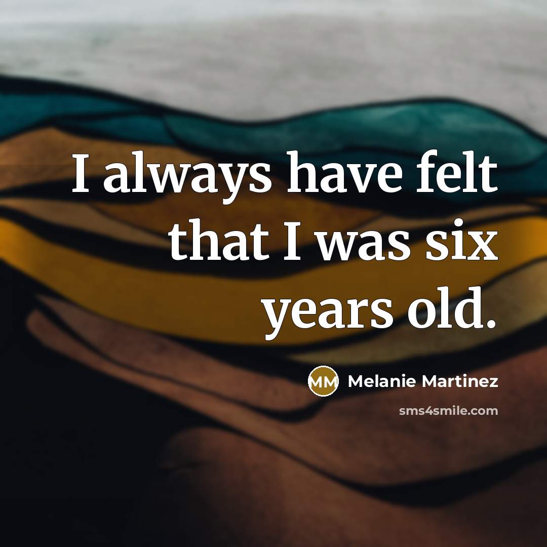“I always have felt that I was six years old.…” quote by Melanie Martinez