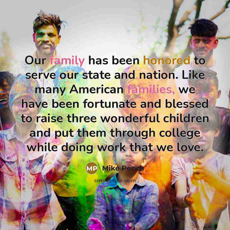 “Our family has been honored to serve our state and nation. Like many American families, we have been fortunate and blessed to raise three wonderful children and put them through college while doing work that we love.” quote by Mike Pence