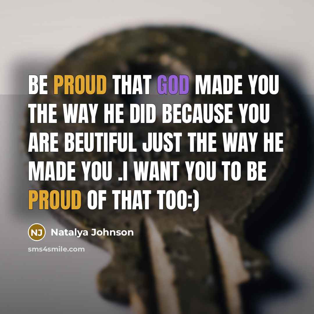 “Be proud that god made you the way he did because you are beutiful just the way he made you .i want you to be proud of that too:)” quote by Natalya Johnson