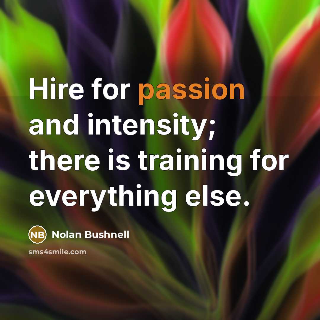 “Hire for passion and intensity; there is training for everything…” quote by Nolan Bushnell
