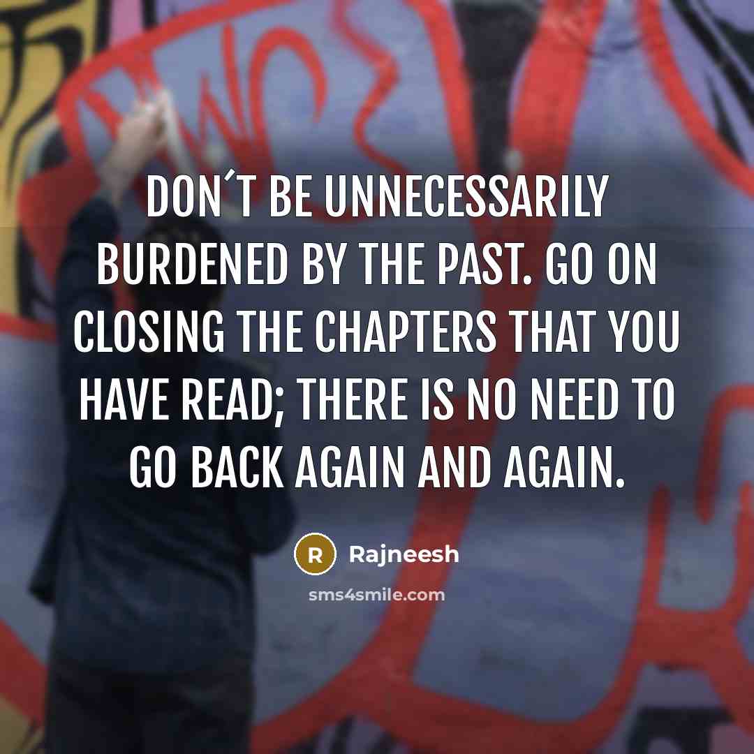 “Don´t be unnecessarily burdened by the past. Go on closing…” quote by Rajneesh