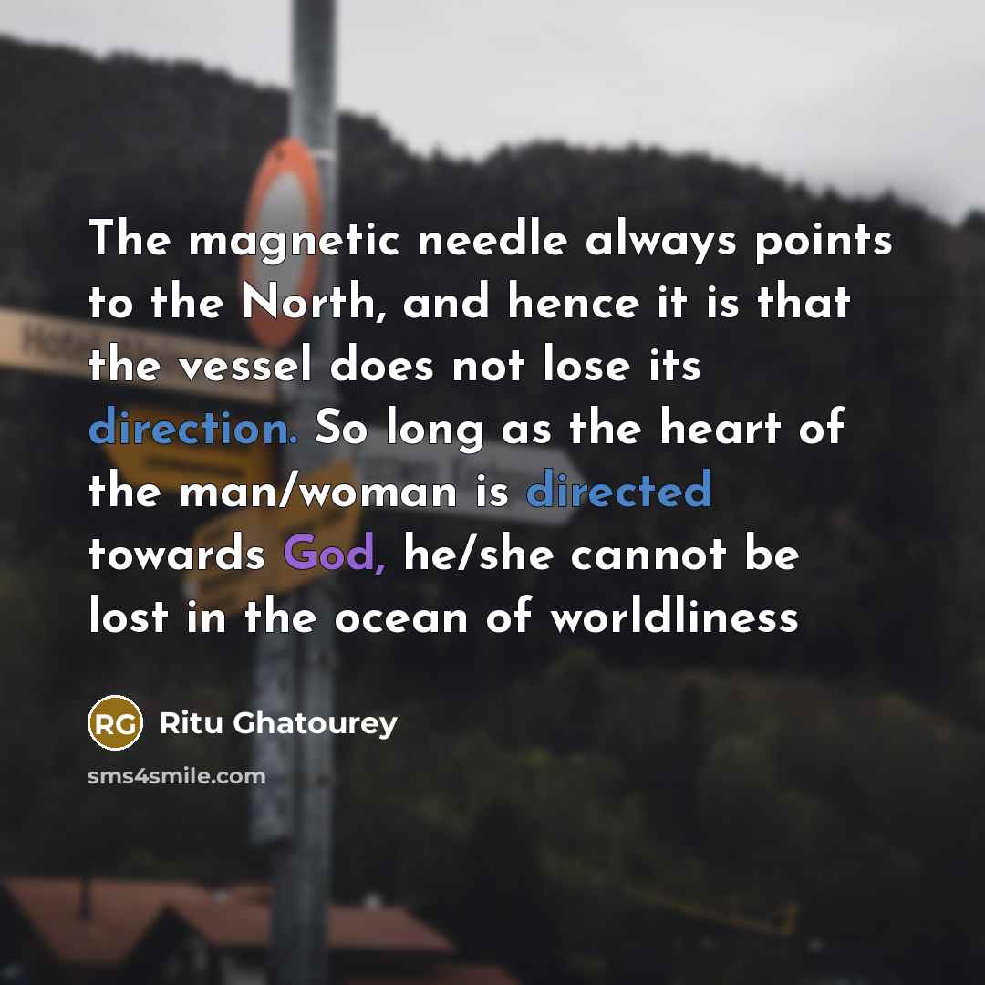 “The magnetic needle always points to the North, and hence it is that the vessel does not lose its direction. So long as the heart of the man/woman is directed towards God, he/she cannot be lost in the ocean of worldliness” quote by Ritu Ghatourey