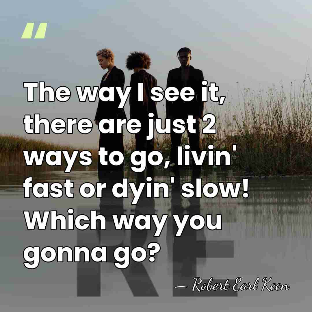 The way I see it, there are just 2 ways to go,&hellip; - Robert Earl Keen
