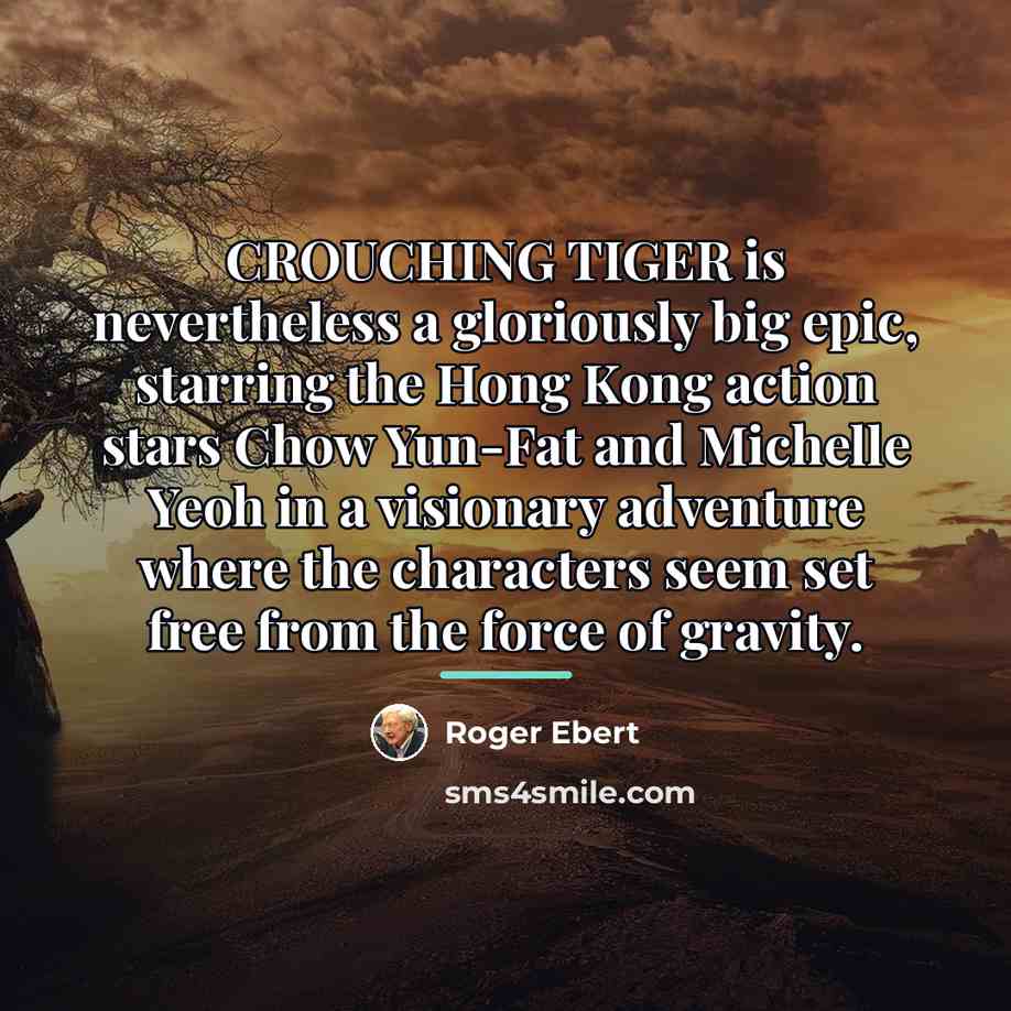 “CROUCHING TIGER is nevertheless a gloriously big epic, starring the…” quote by Roger Ebert