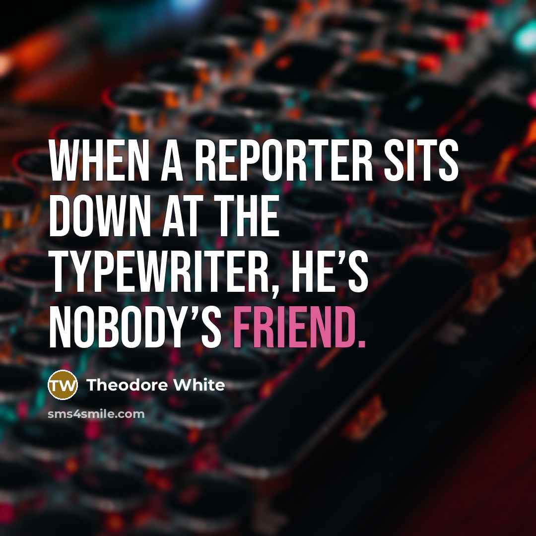 “When a reporter sits down at the typewriter, he’s nobody’s…” quote by Theodore White