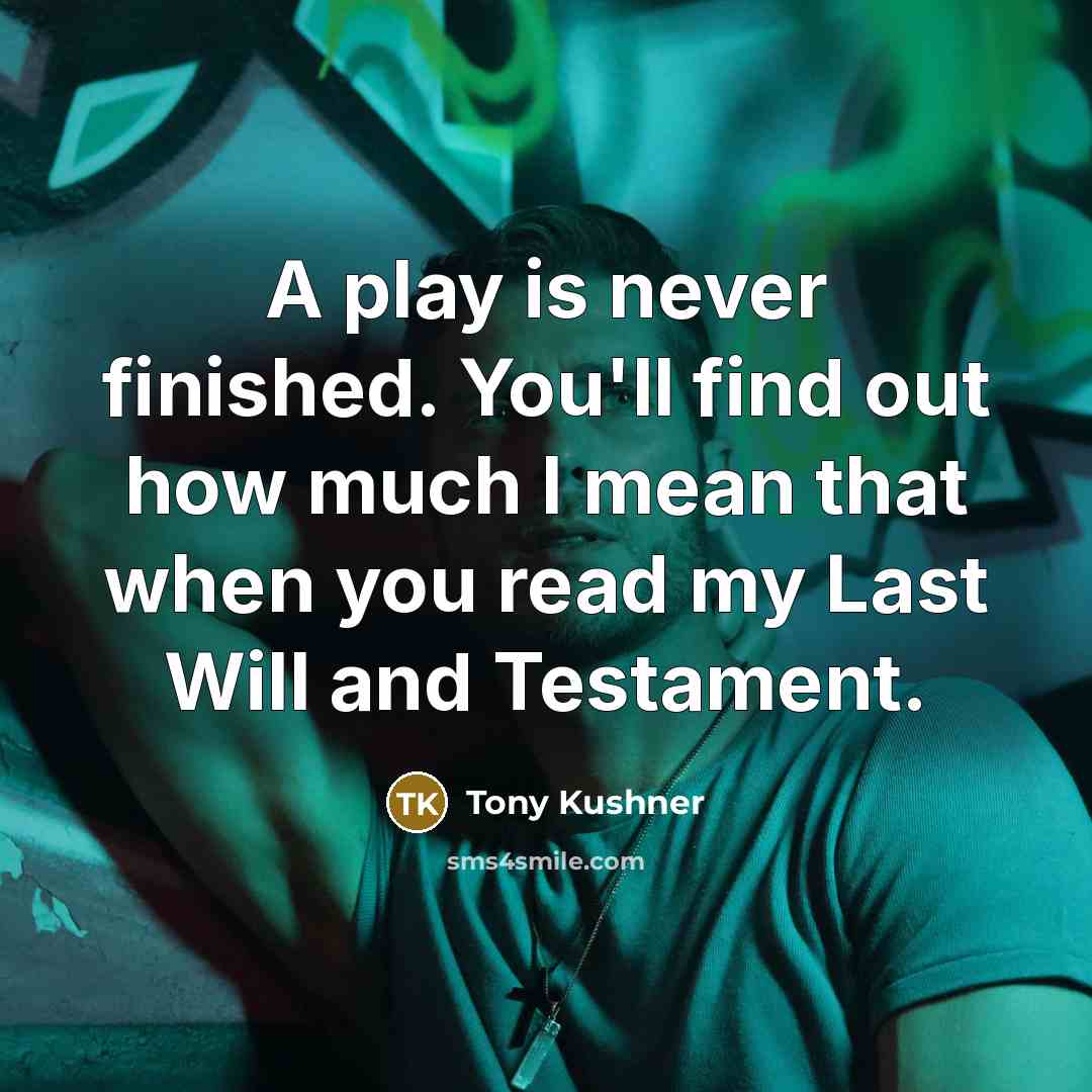 “A play is never finished. You'll find out how much I mean that when you read my Last Will and Testament.” quote by Tony Kushner