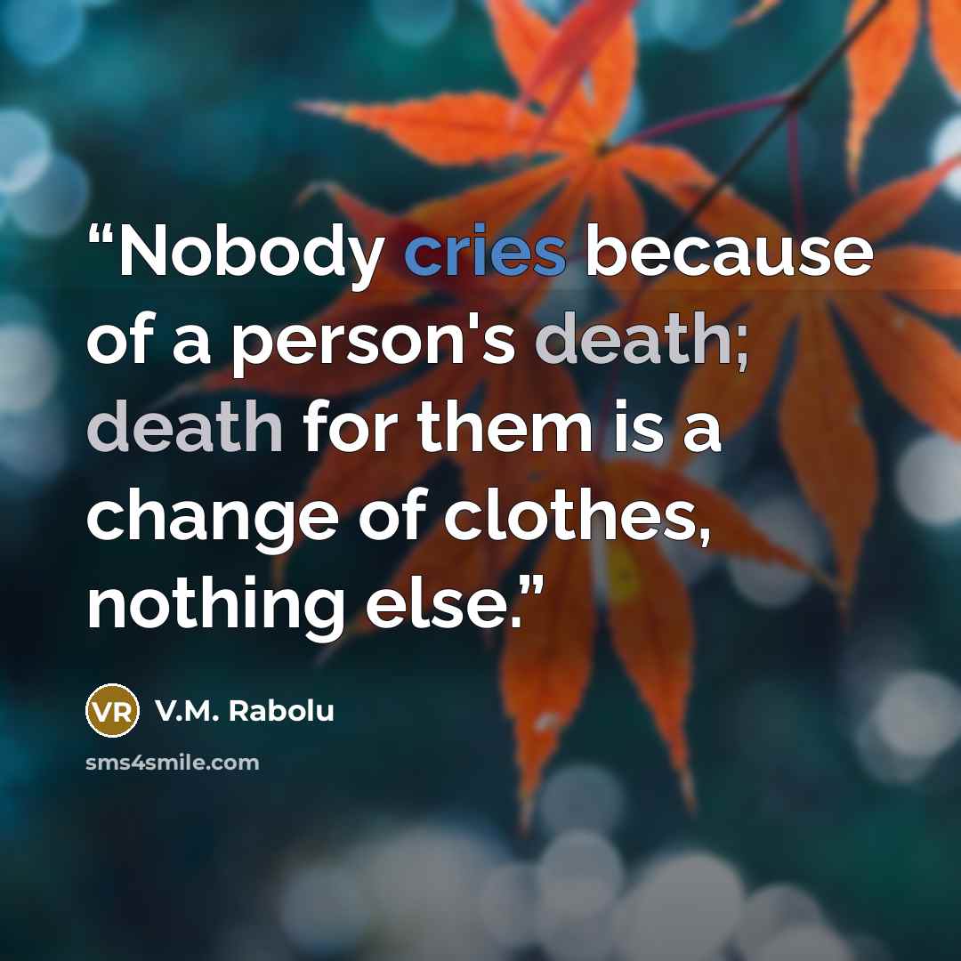 “Nobody cries because of a person's death; death for them is a change of clothes, nothing else.” quote by V.M. Rabolu