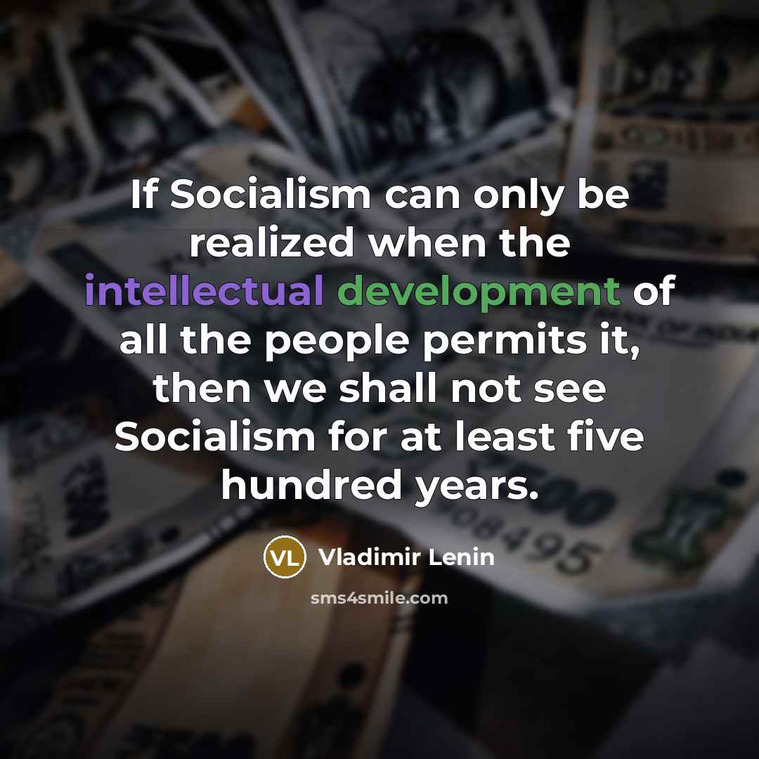 “If Socialism can only be realized when the intellectual development of all the people permits it, then we shall not see Socialism for at least five hundred years.” quote by Vladimir Lenin