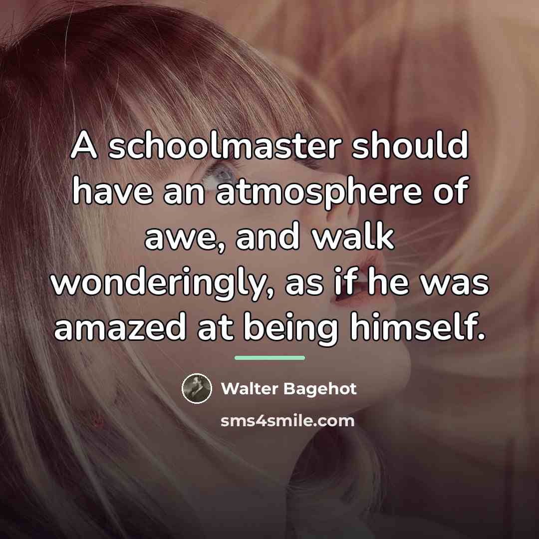 “A schoolmaster should have an atmosphere of awe, and walk…” quote by Walter Bagehot