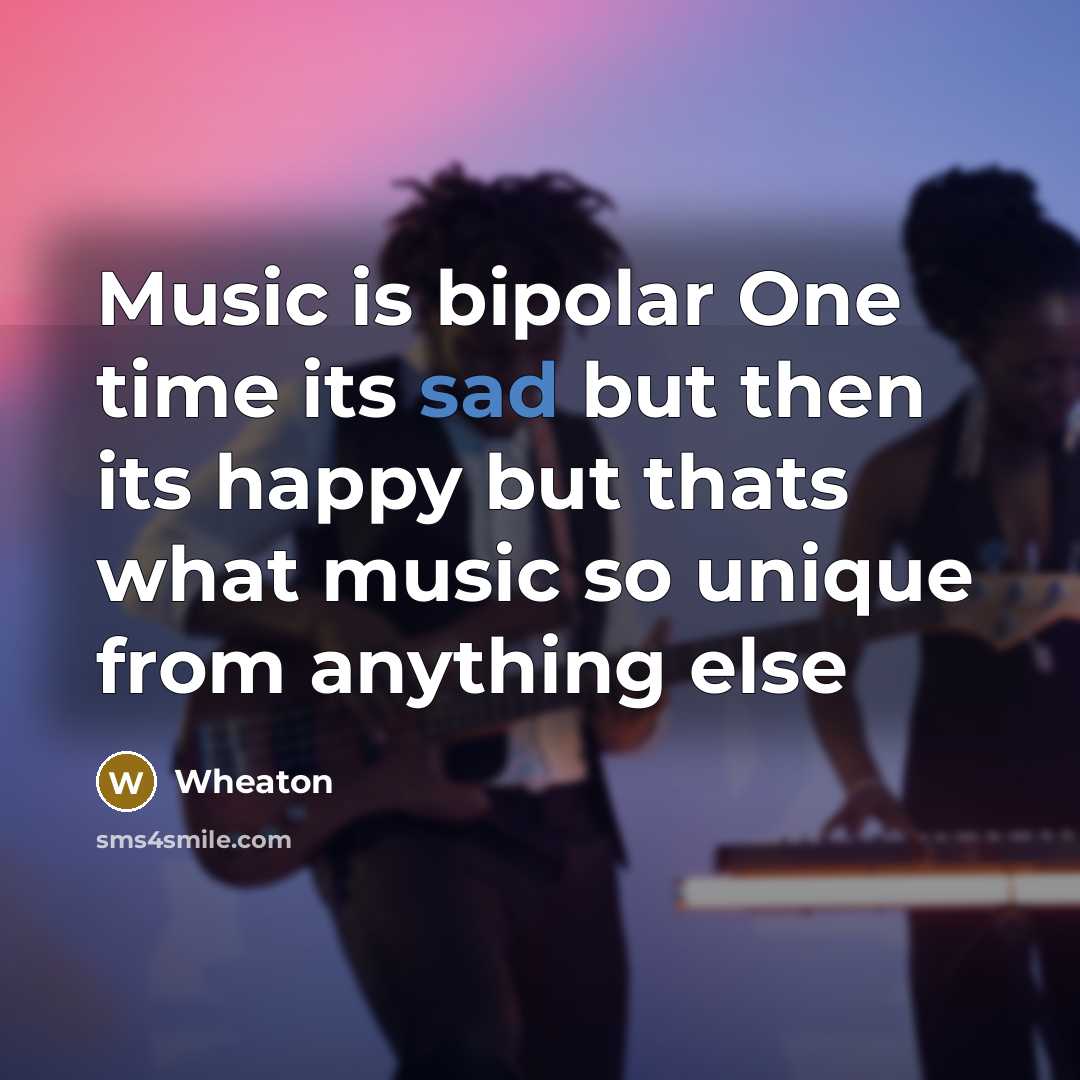 “Music is bipolar One time its sad but then its happy but thats what music so unique from anything else” quote by Wheaton