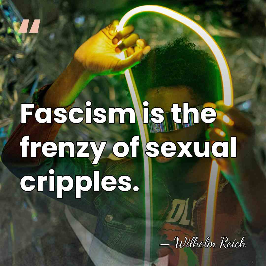 Fascism is the frenzy of sexual cripples. - Wilhelm Reich