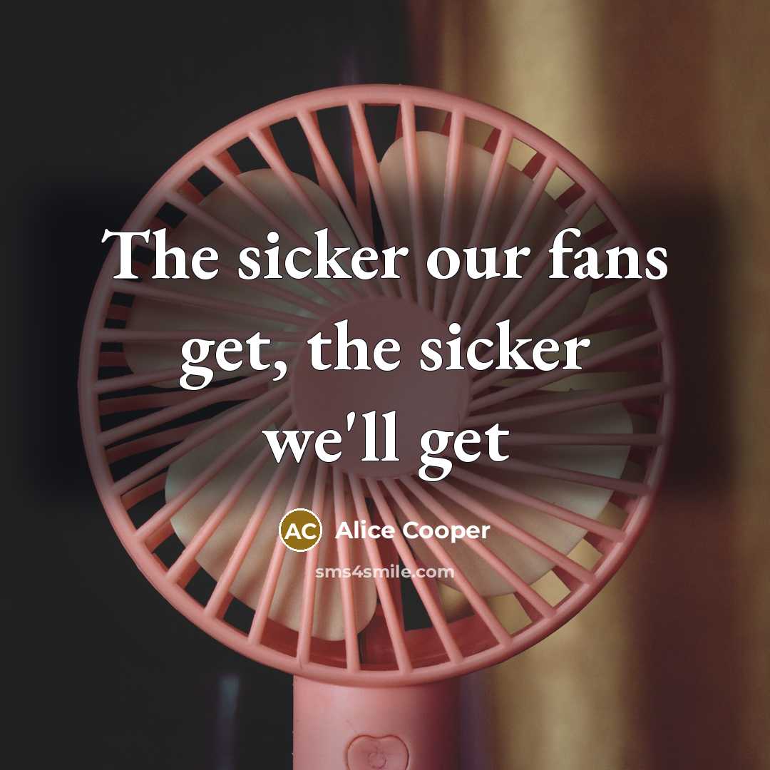 “The sicker our fans get, the sicker we'll get…” quote by Alice Cooper