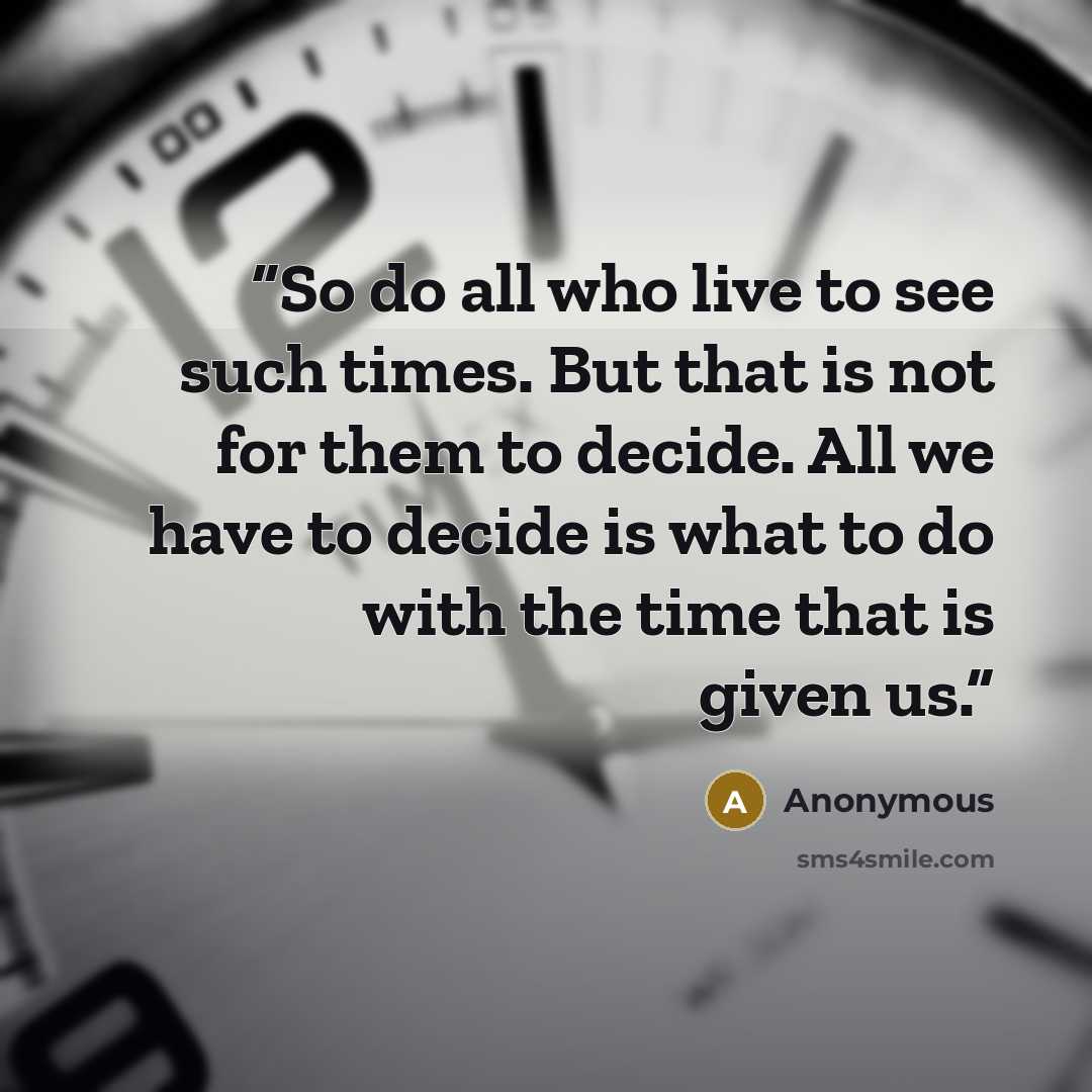 “So do all who live to see such times. But that is not for them to decide. All we have to decide is what to do with the time that is given us.” quote by Anonymous