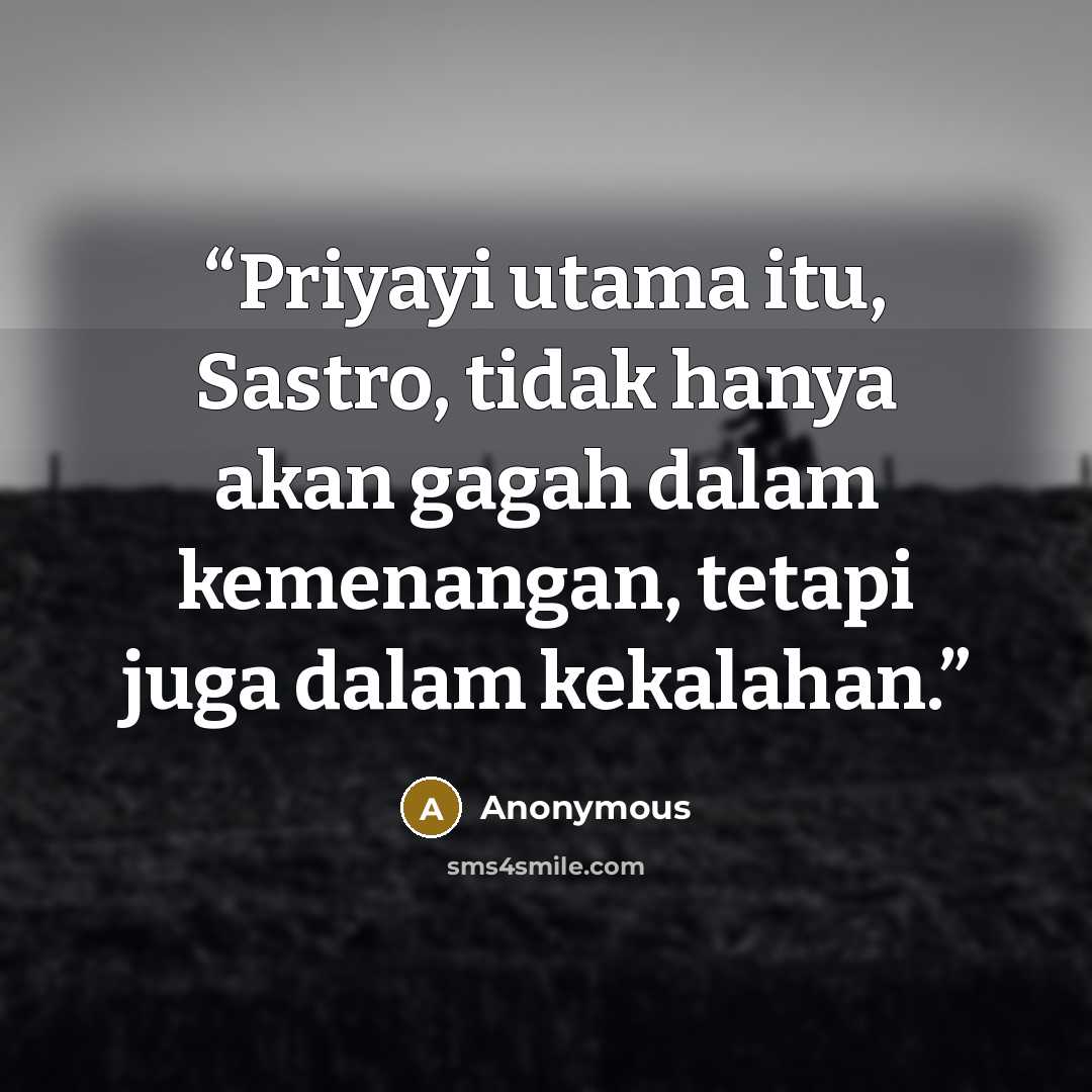 “Priyayi utama itu, Sastro, tidak hanya akan gagah dalam kemenangan, tetapi juga dalam kekalahan.” quote by Anonymous