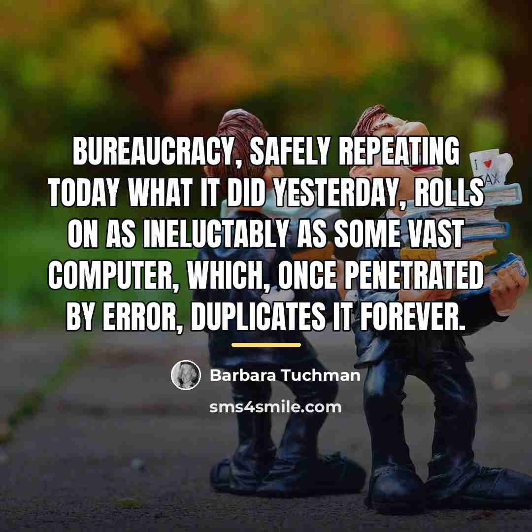 “bureaucracy, safely repeating today what it did yesterday, rolls on…” quote by Barbara Tuchman