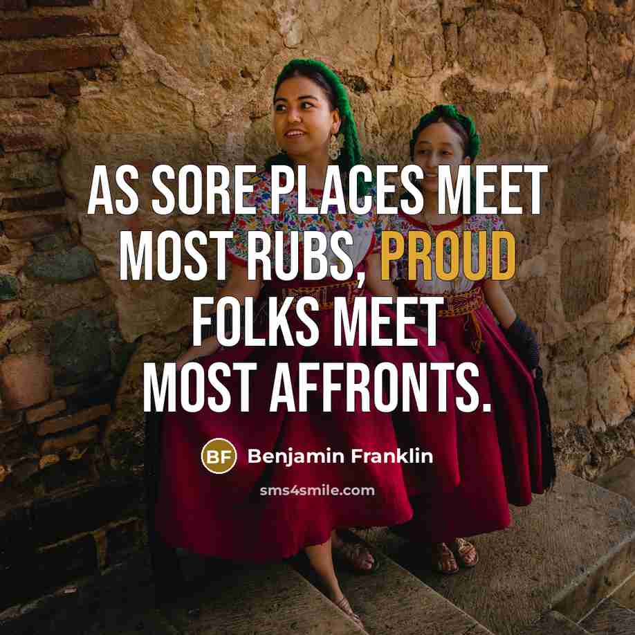 “As sore places meet most rubs, proud folks meet most…” quote by Benjamin Franklin