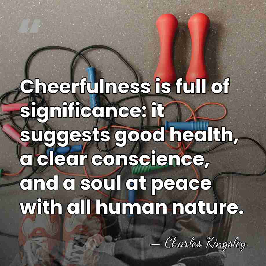 Cheerfulness is full of significance: it suggests good health, a clear conscience,&hellip; - Charles Kingsley