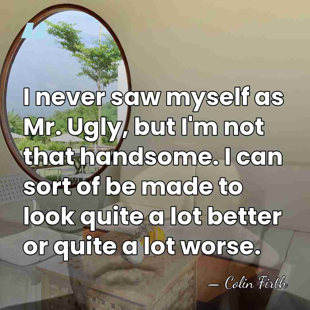 I never saw myself as Mr. Ugly, but I'm not that handsome.&hellip; - Colin Firth