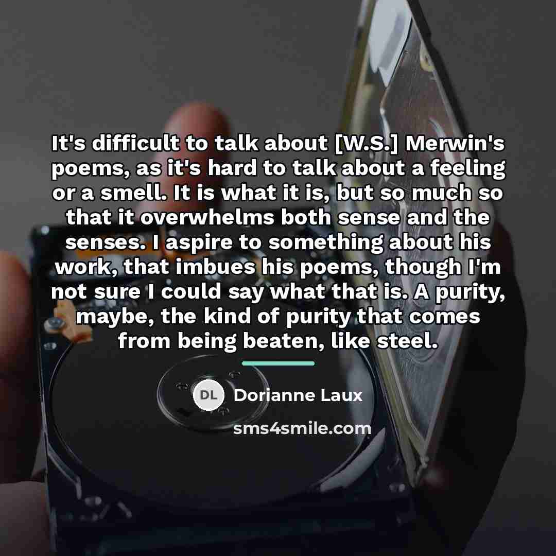 “It's difficult to talk about [W.S.] Merwin's poems, as it's…” quote by Dorianne Laux