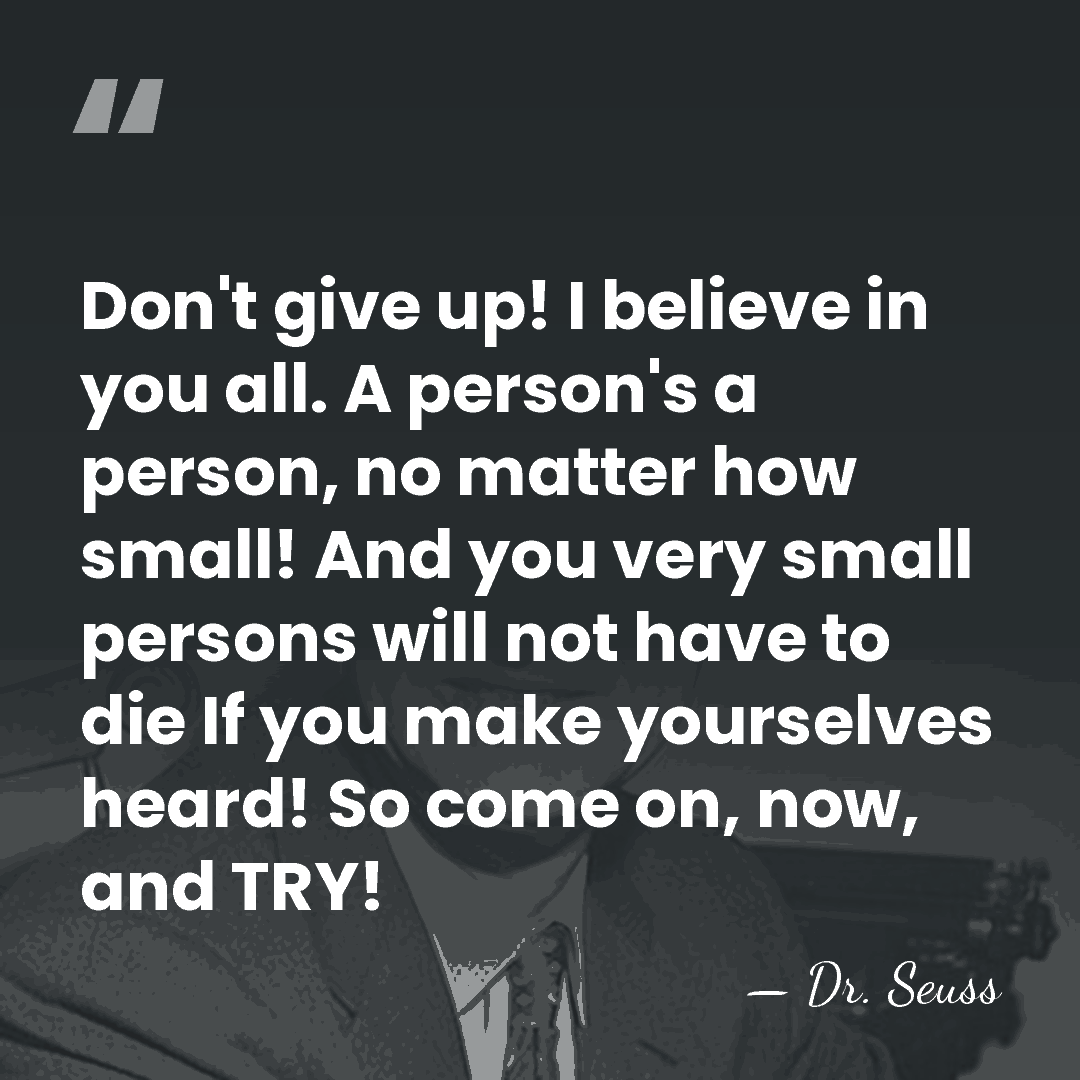 Don't give up! I believe in you all. A person's a person,&hellip; - Dr. Seuss