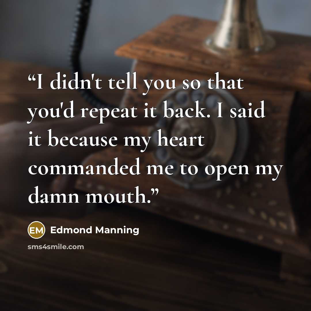 “I didn't tell you so that you'd repeat it back. I said it because my heart commanded me to open my damn mouth.” quote by Edmond Manning