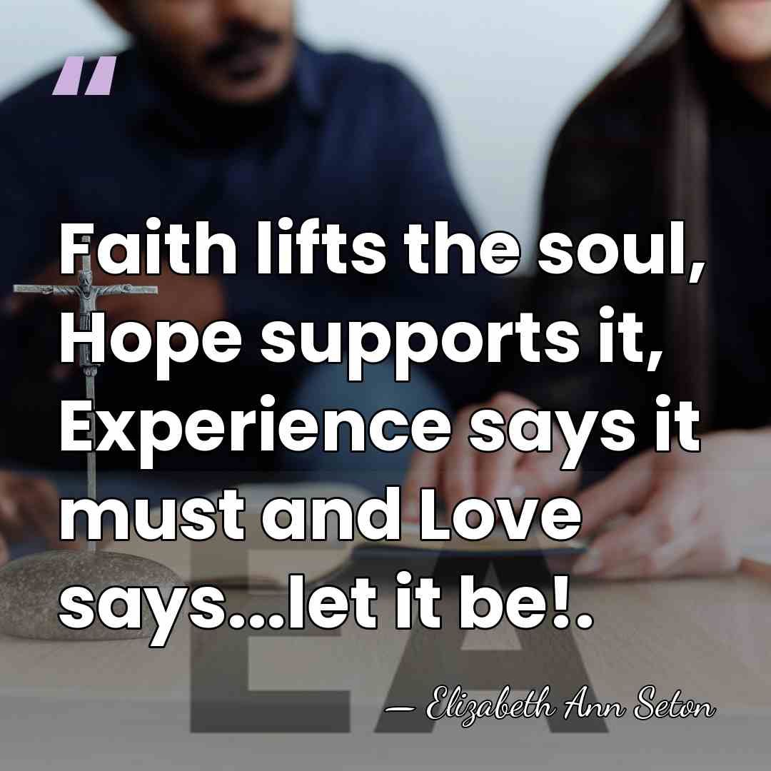 Faith lifts the soul, Hope supports it, Experience says it must and&hellip; - Elizabeth Ann Seton