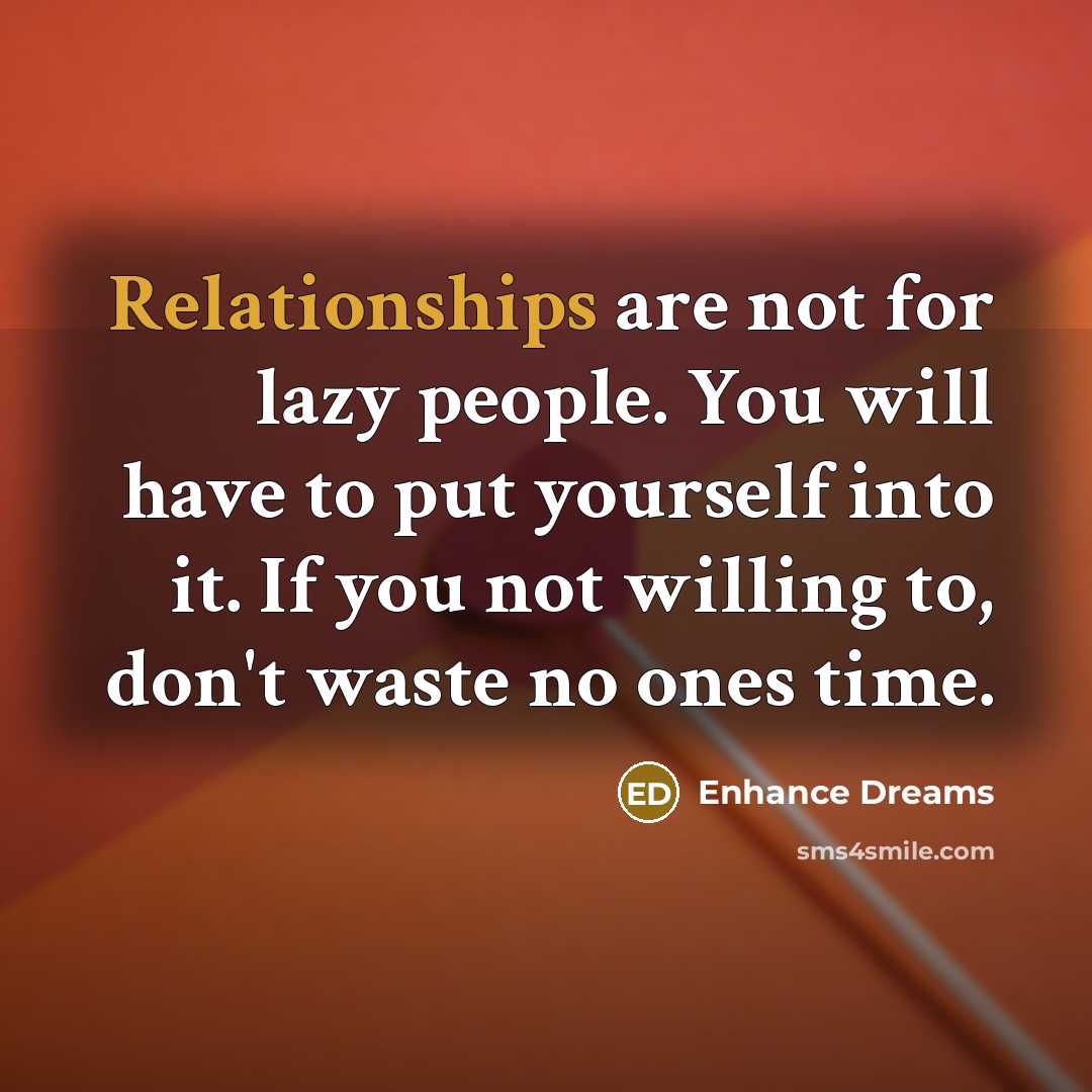 “Relationships are not for lazy people. You will have to put yourself into it. If you not willing to, don't waste no ones time.” quote by Enhance Dreams