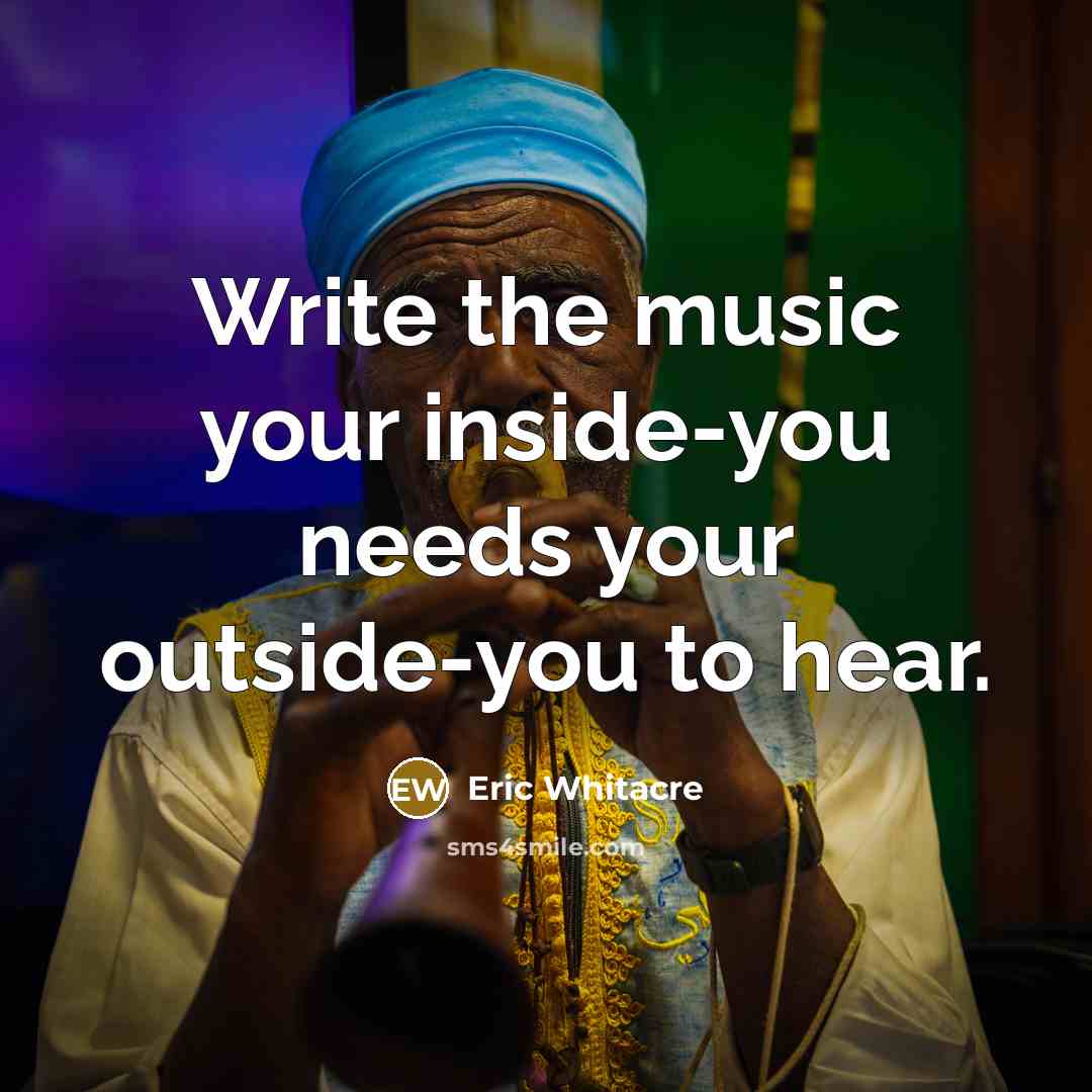 “Write the music your inside-you needs your outside-you to hear.” quote by Eric Whitacre