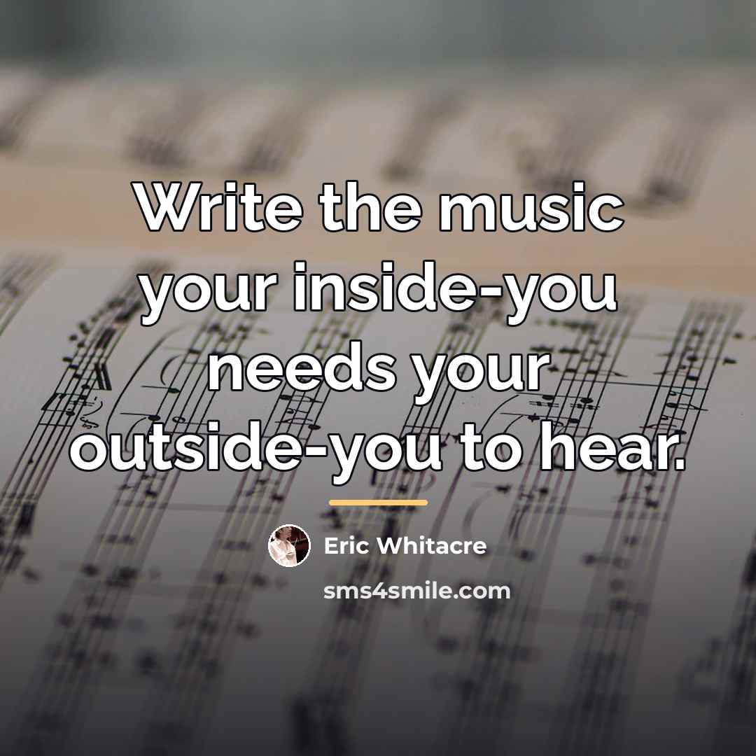 “Write the music your inside-you needs your outside-you to hear.…” quote by Eric Whitacre