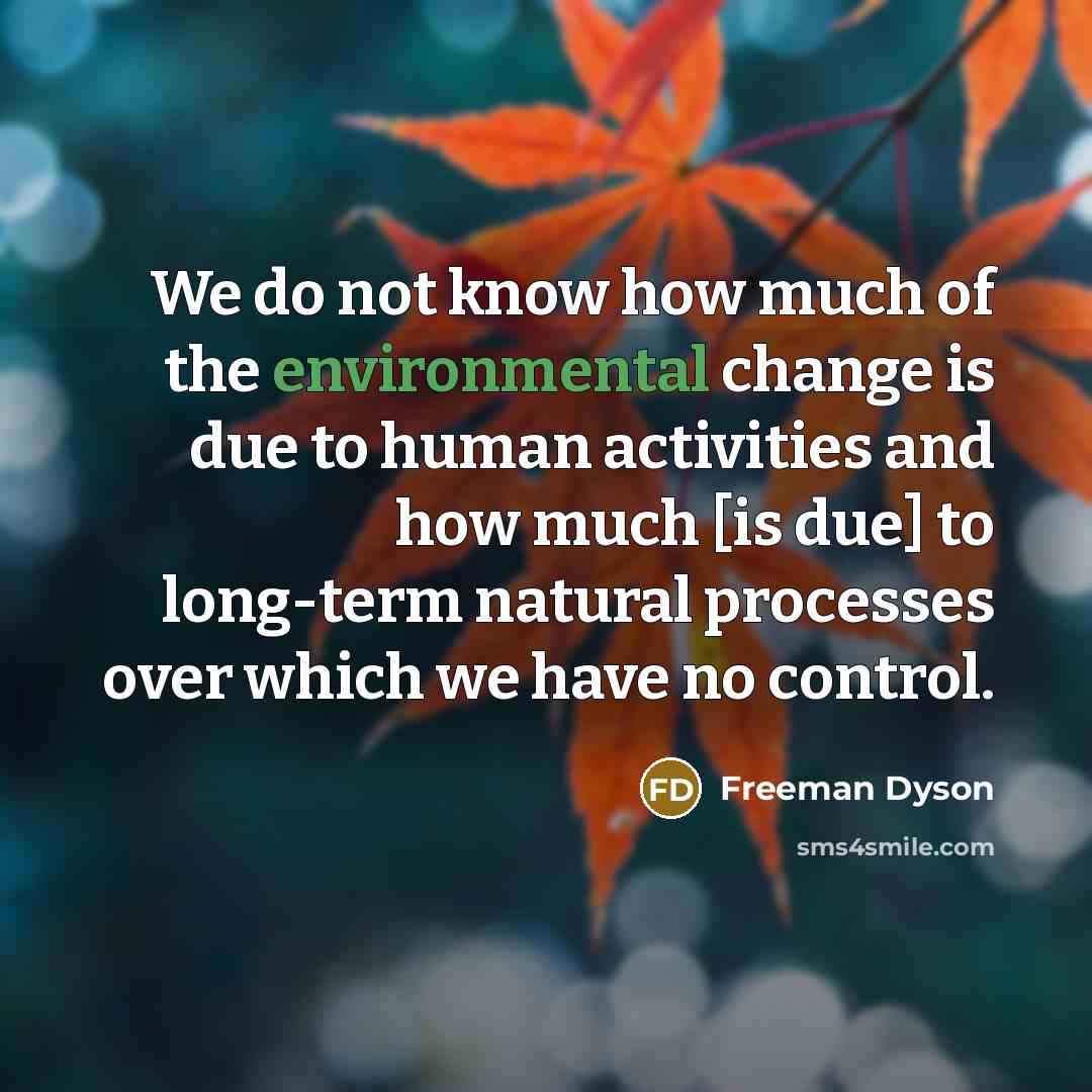“We do not know how much of the environmental change…” quote by Freeman Dyson