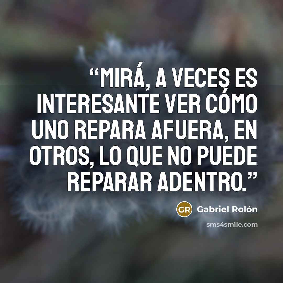 “Mirá, a veces es interesante ver cómo uno repara afuera, en otros, lo que no puede reparar adentro.” quote by Gabriel Rolón